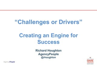 AgencyPeopleAgencyPeople
“Challenges or Drivers”
Creating an Engine for
Success
Richard Houghton
AgencyPeople
@rhoughton
 