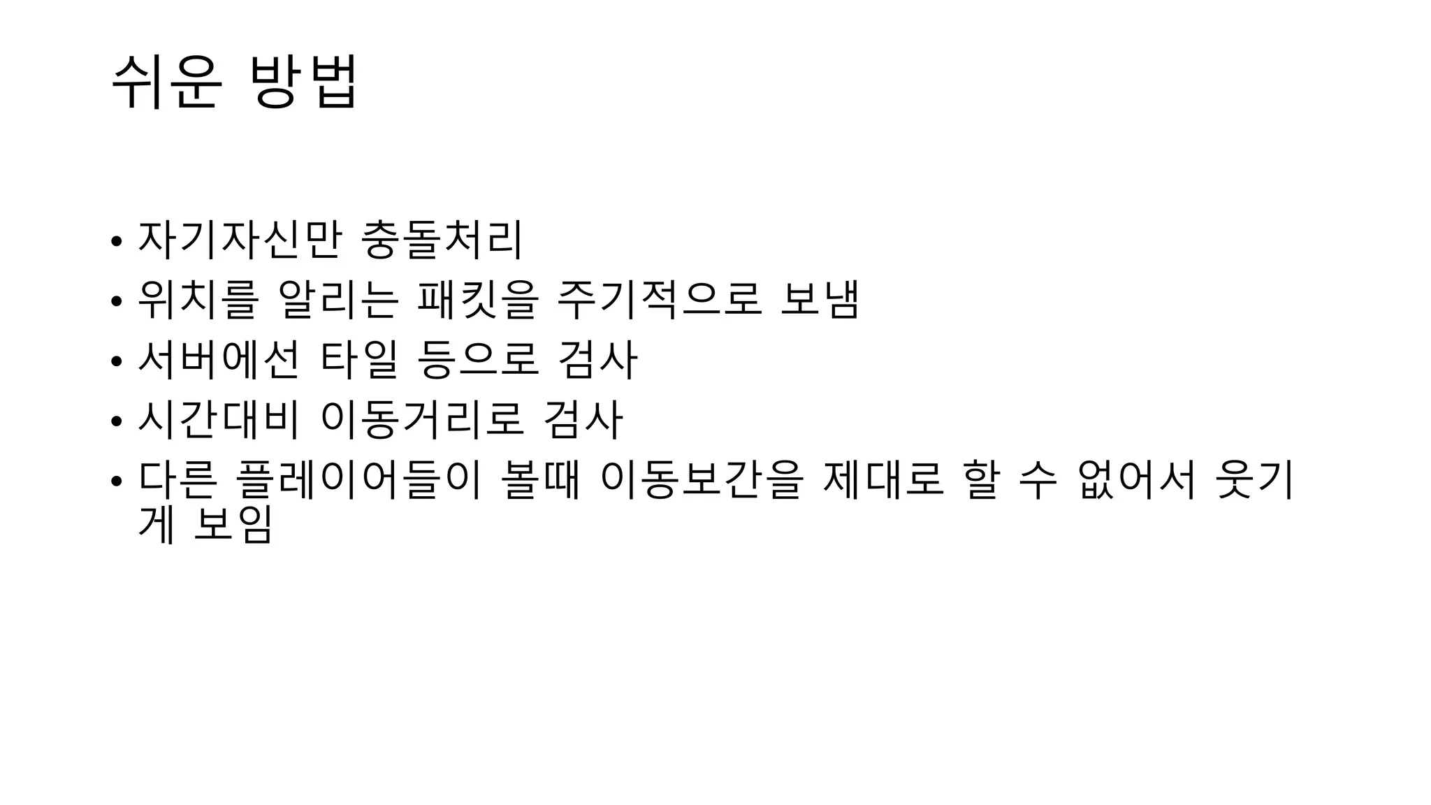 • 자기자신만 충돌처리
• 위치를 알리는 패킷을 주기적으로 보냄
• 서버에선 타일 등으로 검사
• 시간대비 이동거리로 검사
• 다른 플레이어들이 볼때 이동보간을 제대로 할 수 없어서 웃기
게 보임
쉬운 방법
 