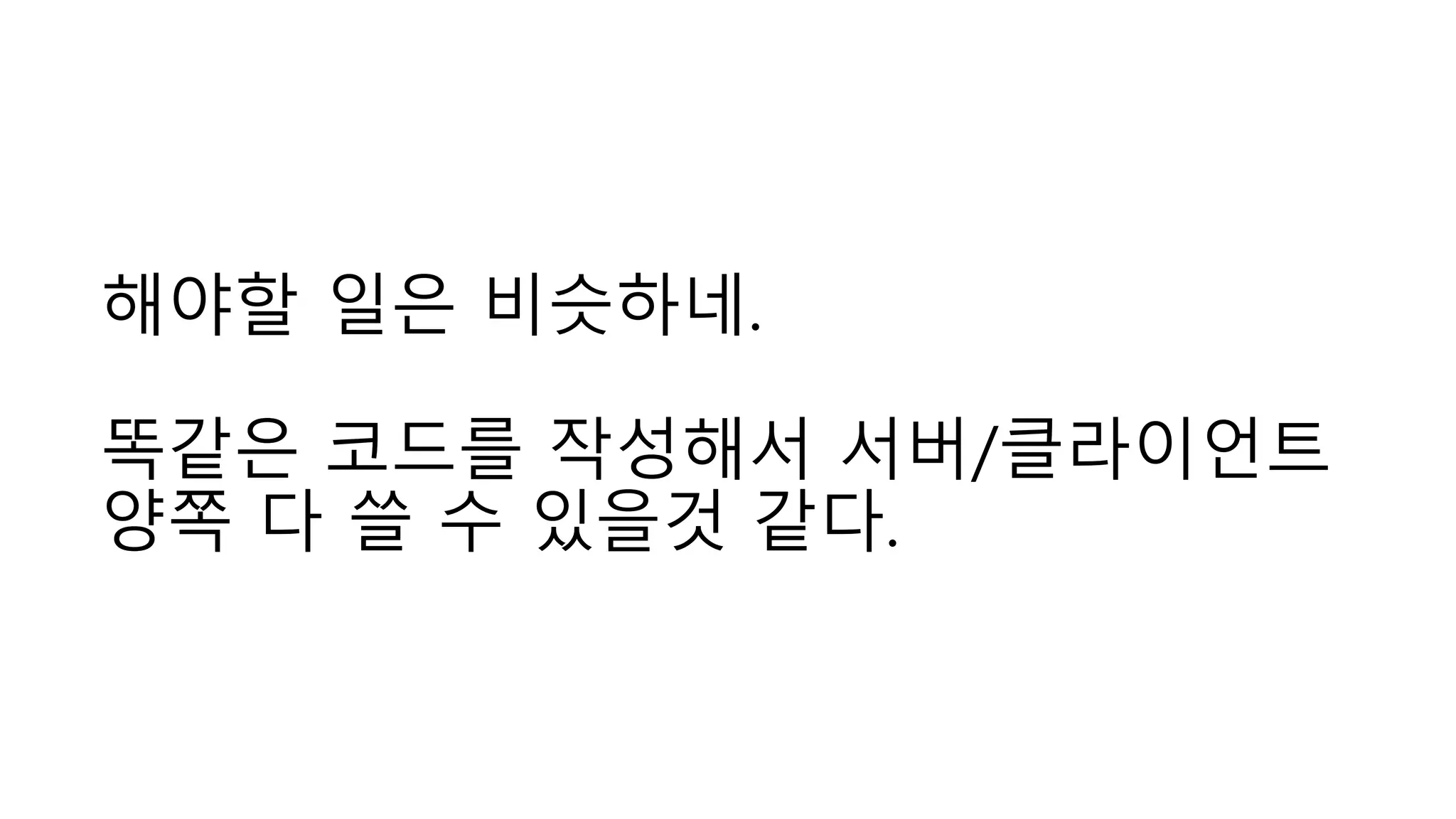 해야할 일은 비슷하네.
똑같은 코드를 작성해서 서버/클라이언트
양쪽 다 쓸 수 있을것 같다.
 