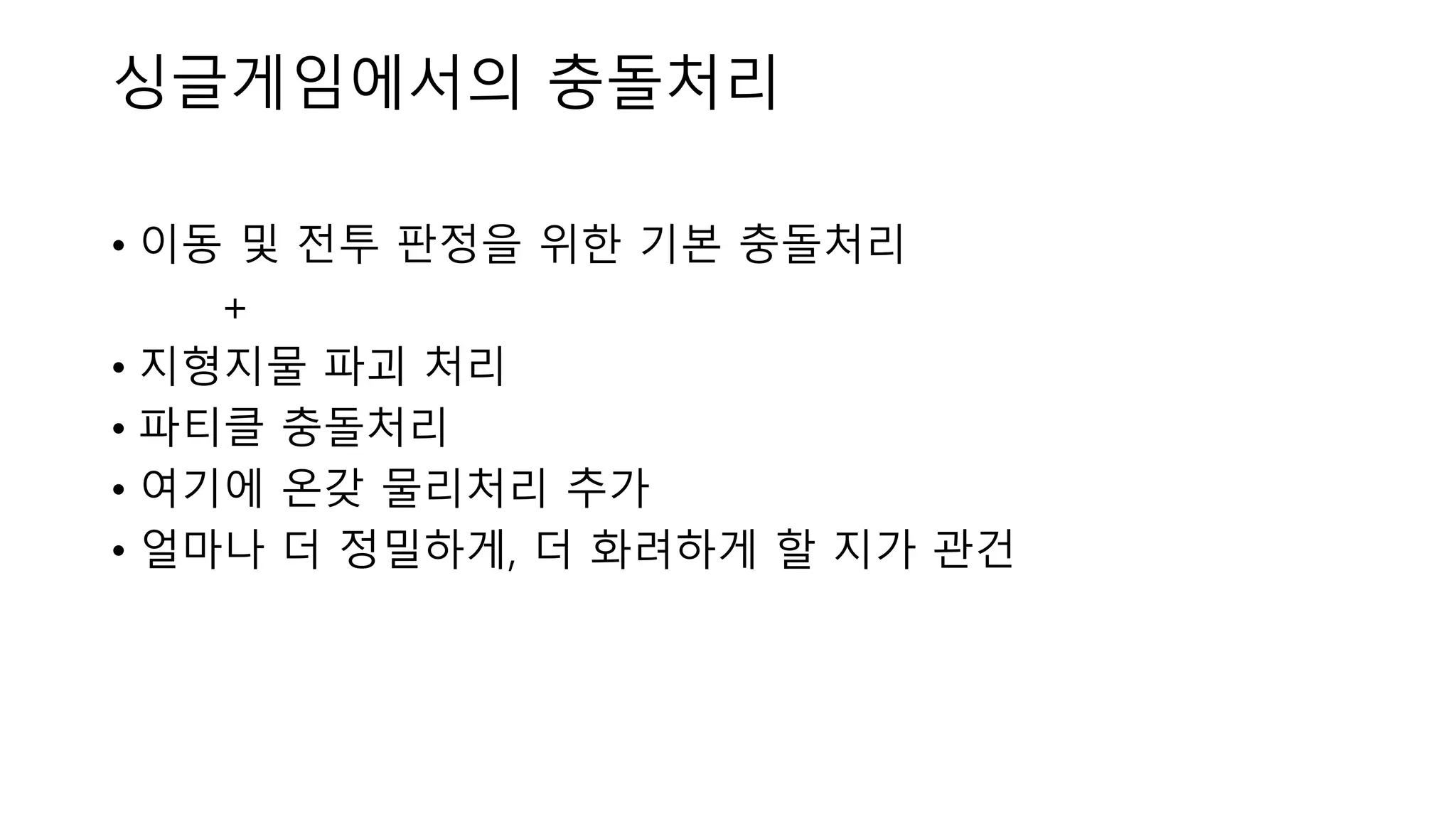 • 이동 및 전투 판정을 위한 기본 충돌처리
+
• 지형지물 파괴 처리
• 파티클 충돌처리
• 여기에 온갖 물리처리 추가
• 얼마나 더 정밀하게, 더 화려하게 할 지가 관건
싱글게임에서의 충돌처리
 