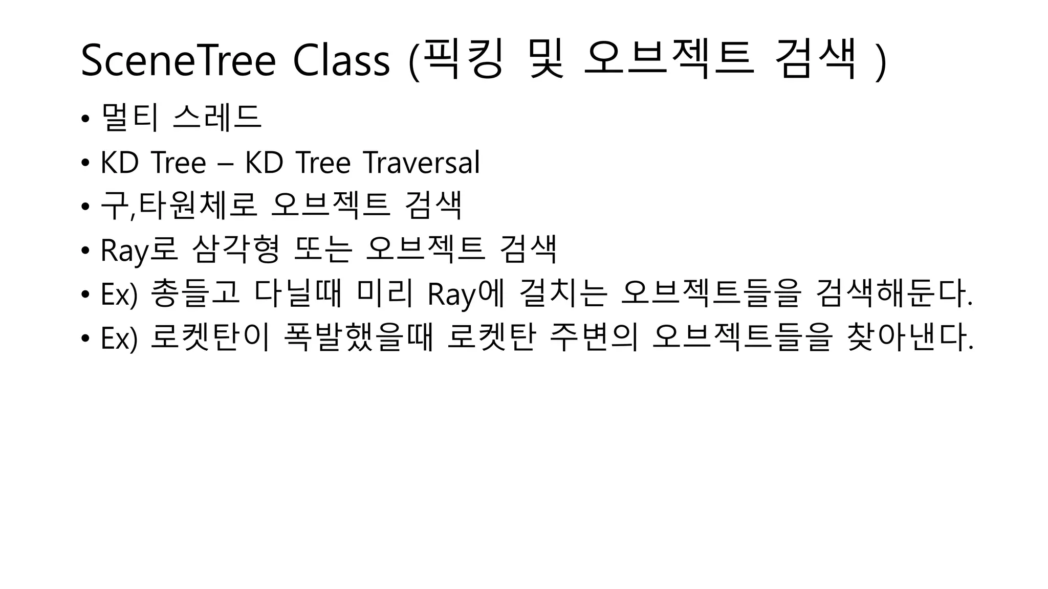 SceneTree Class (픽킹 및 오브젝트 검색 )
• 멀티 스레드
• KD Tree – KD Tree Traversal
• 구,타원체로 오브젝트 검색
• Ray로 삼각형 또는 오브젝트 검색
• Ex) 총들고 다닐때 미리 Ray에 걸치는 오브젝트들을 검색해둔다.
• Ex) 로켓탄이 폭발했을때 로켓탄 주변의 오브젝트들을 찾아낸다.
 