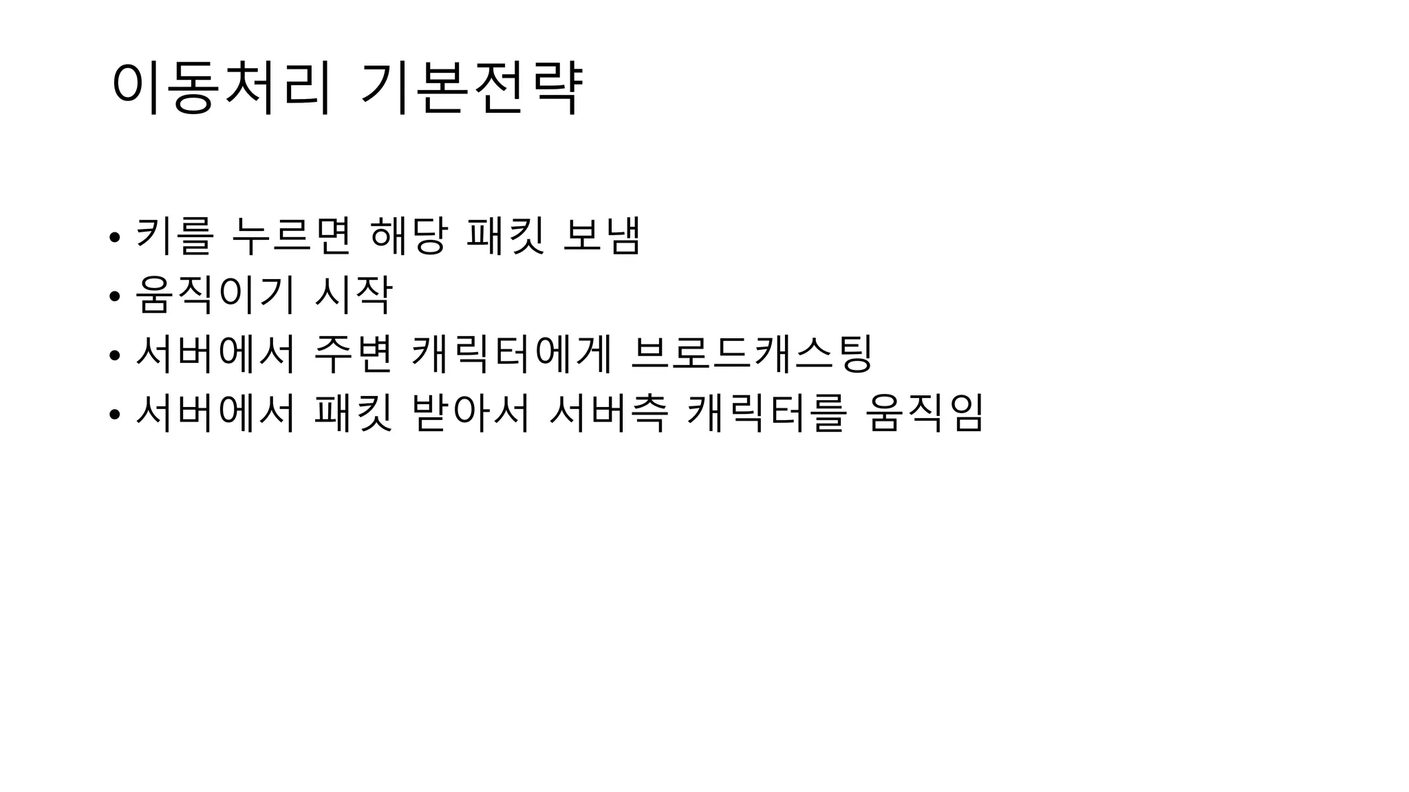 • 키를 누르면 해당 패킷 보냄
• 움직이기 시작
• 서버에서 주변 캐릭터에게 브로드캐스팅
• 서버에서 패킷 받아서 서버측 캐릭터를 움직임
이동처리 기본전략
 