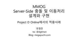 Project D Online에서의 적용사례
유영천
tw: @dgtman
Blog: megayuchi.com
MMOG
Server-Side 충돌 및 이동처리
설계와 구현
 