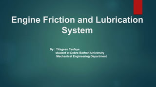 Engine Friction and Lubrication
System
By : Yitagesu Tesfaye
student at Debre Berhan University
Mechanical Engineering Department
 