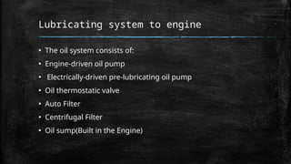 Lubricating system to engine
▪ The oil system consists of:
▪ Engine-driven oil pump
▪ Electrically-driven pre-lubricating oil pump
▪ Oil thermostatic valve
▪ Auto Filter
▪ Centrifugal Filter
▪ Oil sump(Built in the Engine)
 
