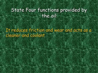 State Four functions provided byState Four functions provided by
the oilthe oil
It reduces friction and wear and acts as aIt reduces friction and wear and acts as a
cleaner and coolantcleaner and coolant
 