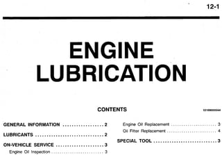 12-1
ENGINE
LUBRICAT10N
CONTENTS 12109000044
GENERAL INFORMATION .................. 2 Engine Oil Replacement ...................... 3
Oil Filter Replacement ........................ 4
SPECIAL TOOL ............................ 3
LUBRICANTS .............................. 2
ON-VEHICLE SERVICE ..................... 3
Engine Oil Inspection ......................... 3
 