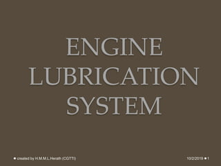 ENGINE
LUBRICATION
SYSTEM
10/2/2019created by H.M.M.L.Herath (CGTTI) 1
 