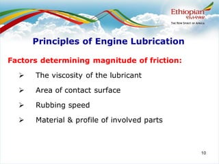 10
Factors determining magnitude of friction:
➢ The viscosity of the lubricant
➢ Area of contact surface
➢ Rubbing speed
➢ Material & profile of involved parts
Principles of Engine Lubrication
 
