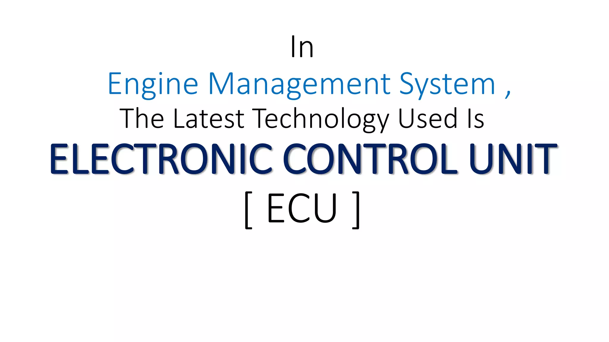 In
Engine Management System ,
The Latest Technology Used Is
ELECTRONIC CONTROL UNIT
[ ECU ]
 
