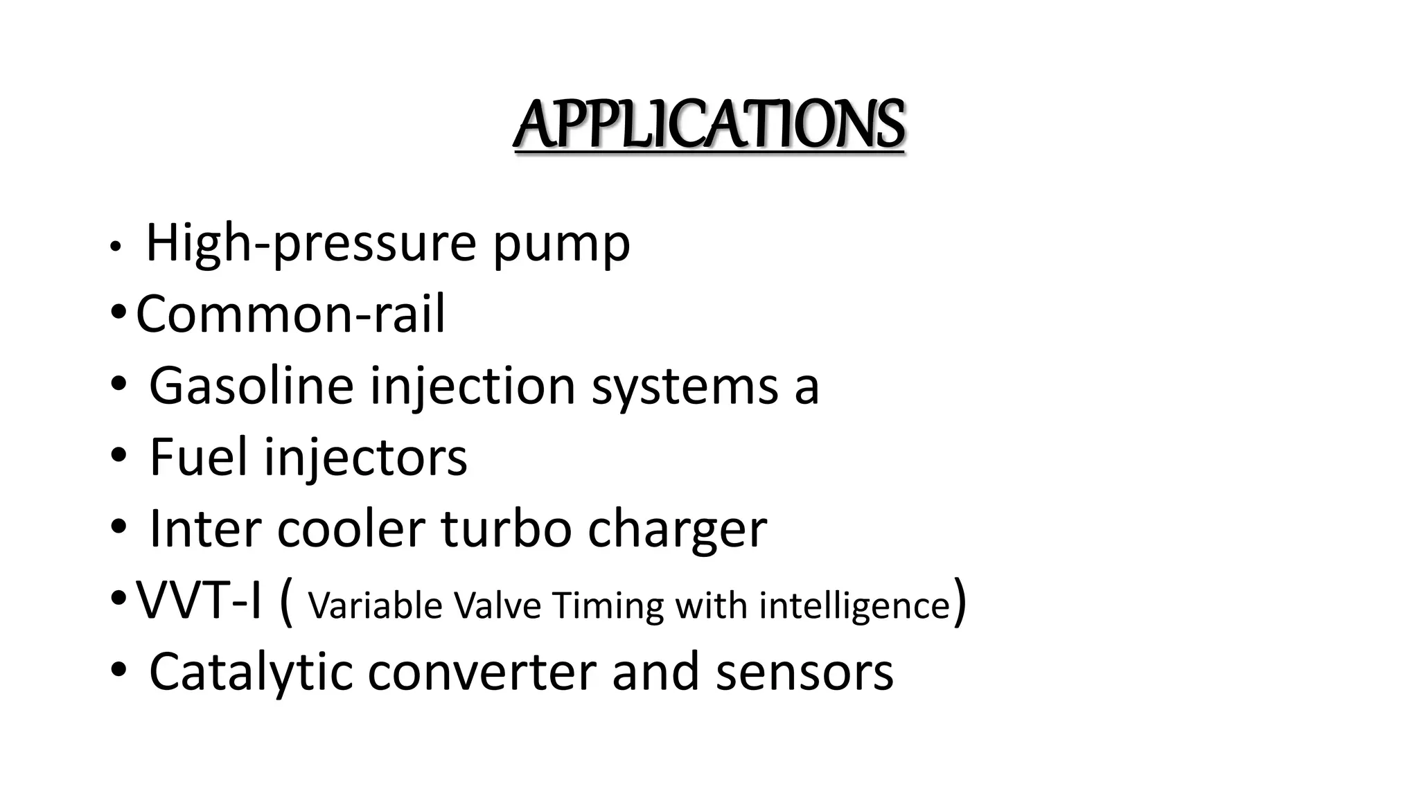 APPLICATIONS
• High-pressure pump
•Common-rail
• Gasoline injection systems a
• Fuel injectors
• Inter cooler turbo charger
•VVT-I ( Variable Valve Timing with intelligence)
• Catalytic converter and sensors
 