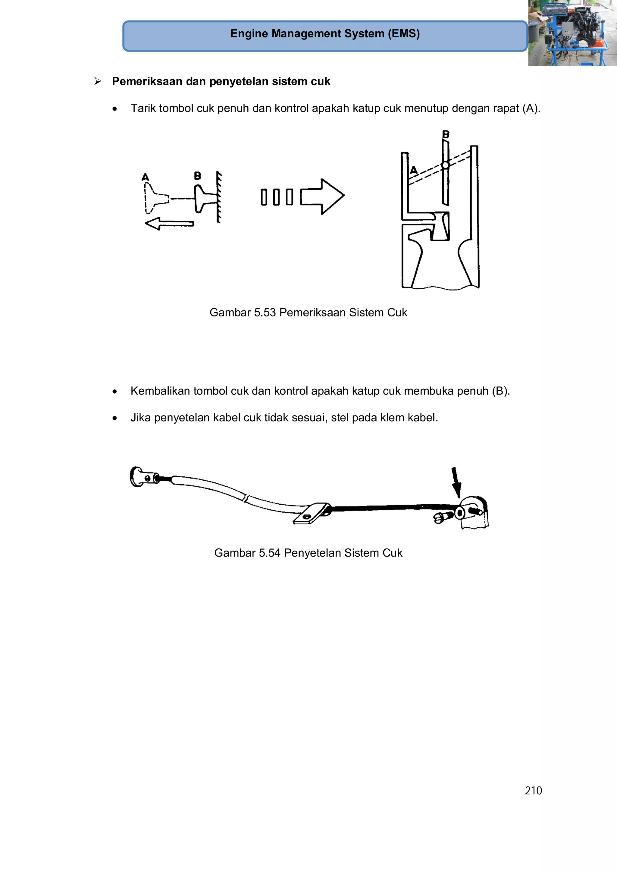 210
Engine Management System (EMS)
Pemeriksaan dan penyetelan sistem cuk
Tarik tombol cuk penuh dan kontrol apakah katup cuk menutup dengan rapat (A).
Gambar 5.53 Pemeriksaan Sistem Cuk
Kembalikan tombol cuk dan kontrol apakah katup cuk membuka penuh (B).
Jika penyetelan kabel cuk tidak sesuai, stel pada klem kabel.
Gambar 5.54 Penyetelan Sistem Cuk
 