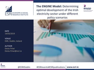 @ESRIDublin #ESRIevents#ESRIpublications www.esri.ie
The ENGINE Model: Determining
optimal development of the Irish
electricity sector under different
policy scenarios
DATE
14/03/2019
VENUE
ESRI, Dublin, Ireland
AUTHOR
Desta Fitiwi
Desta.Fitiwi@esri.ie
 