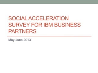 SOCIALACCELERATION
SURVEY FOR IBM BUSINESS
PARTNERS
May-June 2013
 