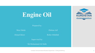 Engine Oil
Prepared by:
Meer Sabah Zhirkan Adl
Ahmad Idrees Rubar Abdullah
Supervised by:
Mr:Mohammed Ali Salih
Kurdistan Technical Institute Petroleum Department – Drilling and Refining 1
 