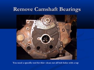 Remove Camshaft BearingsRemove Camshaft Bearings
You need a specific tool for this– clean out all bolt holes with a tap
 