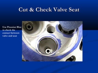 Cut & Check Valve SeatCut & Check Valve Seat
Use Prussian Blue
to check the
contact between
valve and seat
 