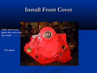 Install Front CoverInstall Front Cover
Lube seal as you
place the cover over
the crank
Use specs
 