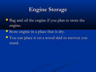 Engine StorageEngine Storage
 Bag and oil the engine if you plan to store theBag and oil the engine if you plan to store the
engine.engine.
 Store engine in a place that is dry.Store engine in a place that is dry.
 You can place it on a wood skid to recover youYou can place it on a wood skid to recover you
stand.stand.
 