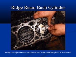 Ridge Ream Each CylinderRidge Ream Each Cylinder
A ridge develops over time and must be removed to allow the piston to be removed
 