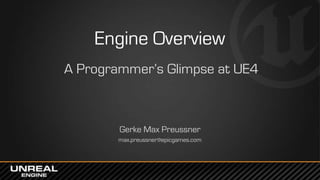 Engine Overview
A Programmer’s Glimpse at UE4
Gerke Max Preussner
max.preussner@epicgames.com
 