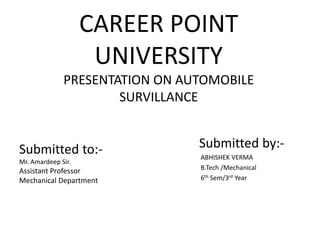 CAREER POINT
UNIVERSITY
PRESENTATION ON AUTOMOBILE
SURVILLANCE
Submitted by:-
ABHISHEK VERMA
B.Tech /Mechanical
6th Sem/3rd Year
Submitted to:-
Mr. Amardeep Sir.
Assistant Professor
Mechanical Department
 