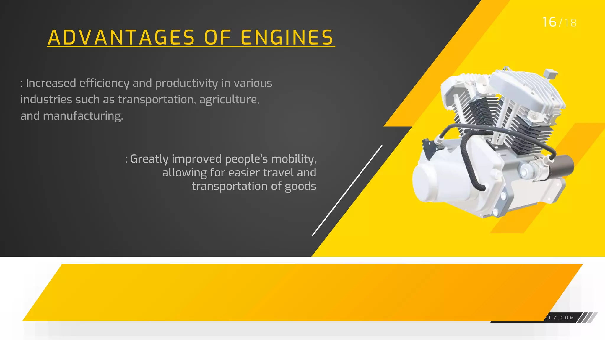 W W W . G A R A G E L Y . C O M
ADVANTAGES OF ENGINES
: Increased efficiency and productivity in various
industries such as transportation, agriculture,
and manufacturing.
1 6/ 1 8
: Greatly improved people's mobility,
allowing for easier travel and
transportation of goods
 