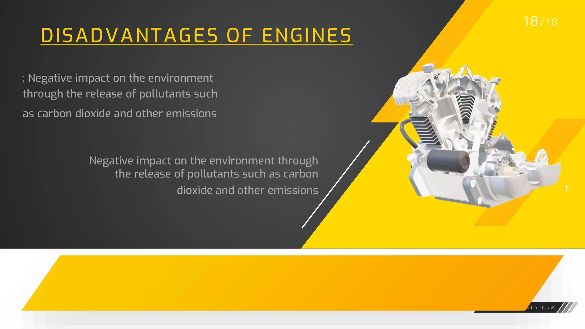 W W W . G A R A G E L Y . C O M
DISADVANTAGES OF ENGINES
: Negative impact on the environment
through the release of pollutants such
as carbon dioxide and other emissions
1 8/ 1 8
Negative impact on the environment through
the release of pollutants such as carbon
dioxide and other emissions
 