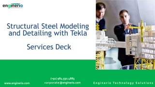 Structural Steel Modeling
and Detailing with Tekla
Services Deck
E n g i n e r i o T e c h n o l o g y S o l u t i o n s
www.enginerio.com
(+91) 984.592.4885
corporate@enginerio.com
 