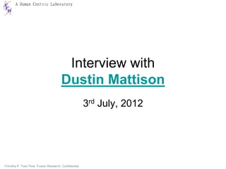 A Human Centric Laboratory




                                        Interview with
                                       Dustin Mattison
                                                       3rd July, 2012




Timothy P. Tsai Flow Fusion Research. Confidential
 