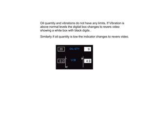 Oil quantity and vibrations do not have any limits. If Vibration is
above normal levels the digital box changes to revers video
showing a white box with black digits .

Similarly if oil quantity is low the indicator changes to revers video.
 