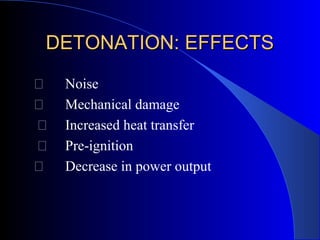 DETONATION: EFFECTSDETONATION: EFFECTS
 Noise
 Mechanical damage
 Increased heat transfer
 Pre-ignition
 Decrease in power output
 