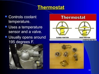68
ThermostatThermostat
 Controls coolant
temperature.
 Uses a temperature
sensor and a valve.
 Usually opens around
195 degrees F.
 
