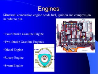 Engines
• Four-Stroke Gasoline Engine
•Two-Stroke Gasoline Engines
•Diesel Engine
•Rotary Engine
•Steam Engine
Internal combustion engine needs fuel, ignition and compression
in order to run.
 