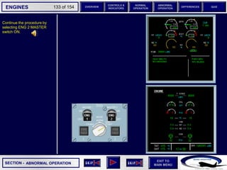 SECTION -
EXIT TO
MAIN MENU
ENGINES OVERVIEW
NORMAL
OPERATION
ABNORMAL
OPERATION
CONTROLS &
INDICATORS
DIFFERENCES QUIZ
133 of 154
Continue the procedure by
selecting ENG 2 MASTER
switch ON.
ABNORMAL OPERATION
 
