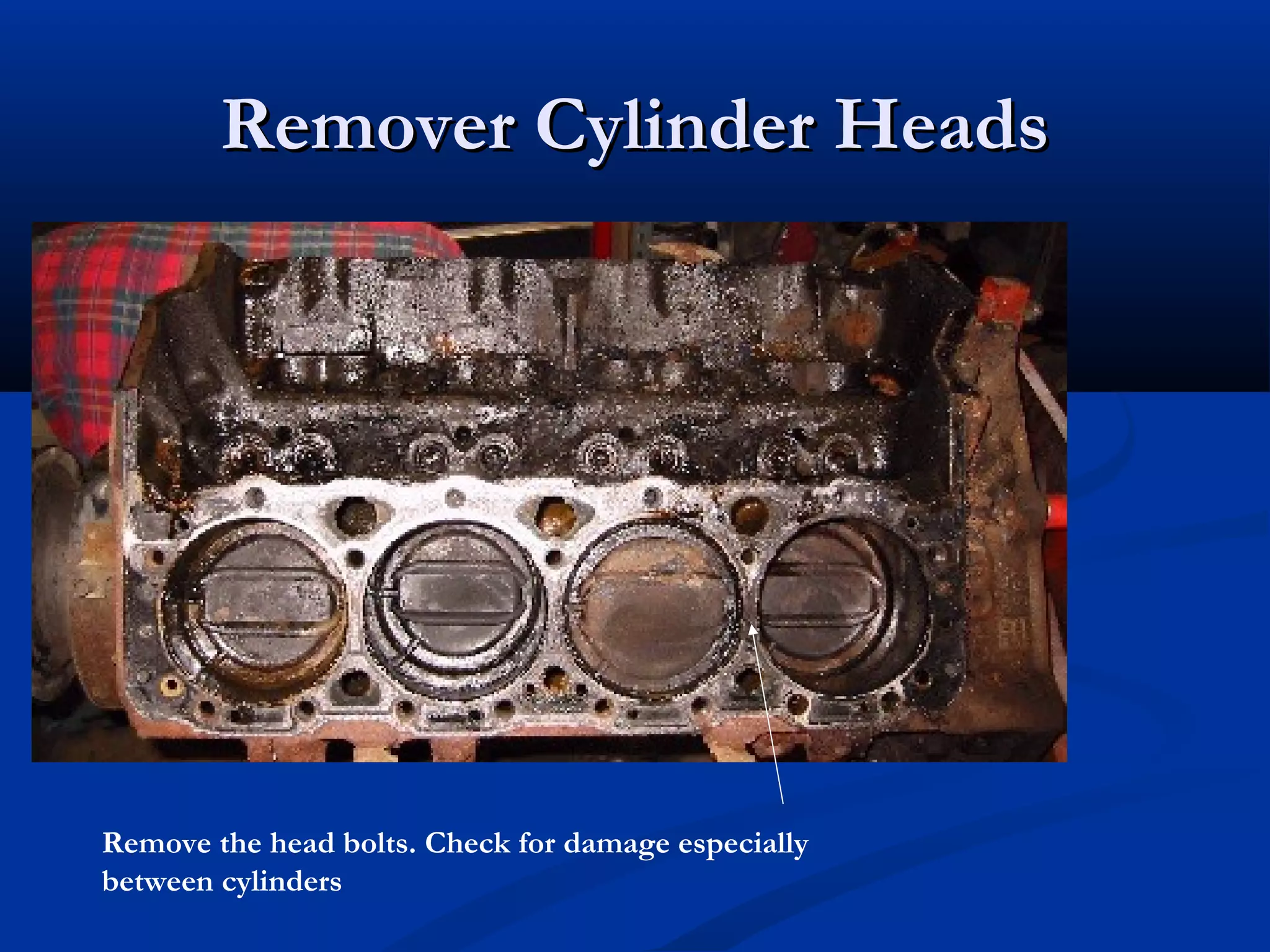 Remover Cylinder HeadsRemover Cylinder Heads
Remove the head bolts. Check for damage especially
between cylinders
 