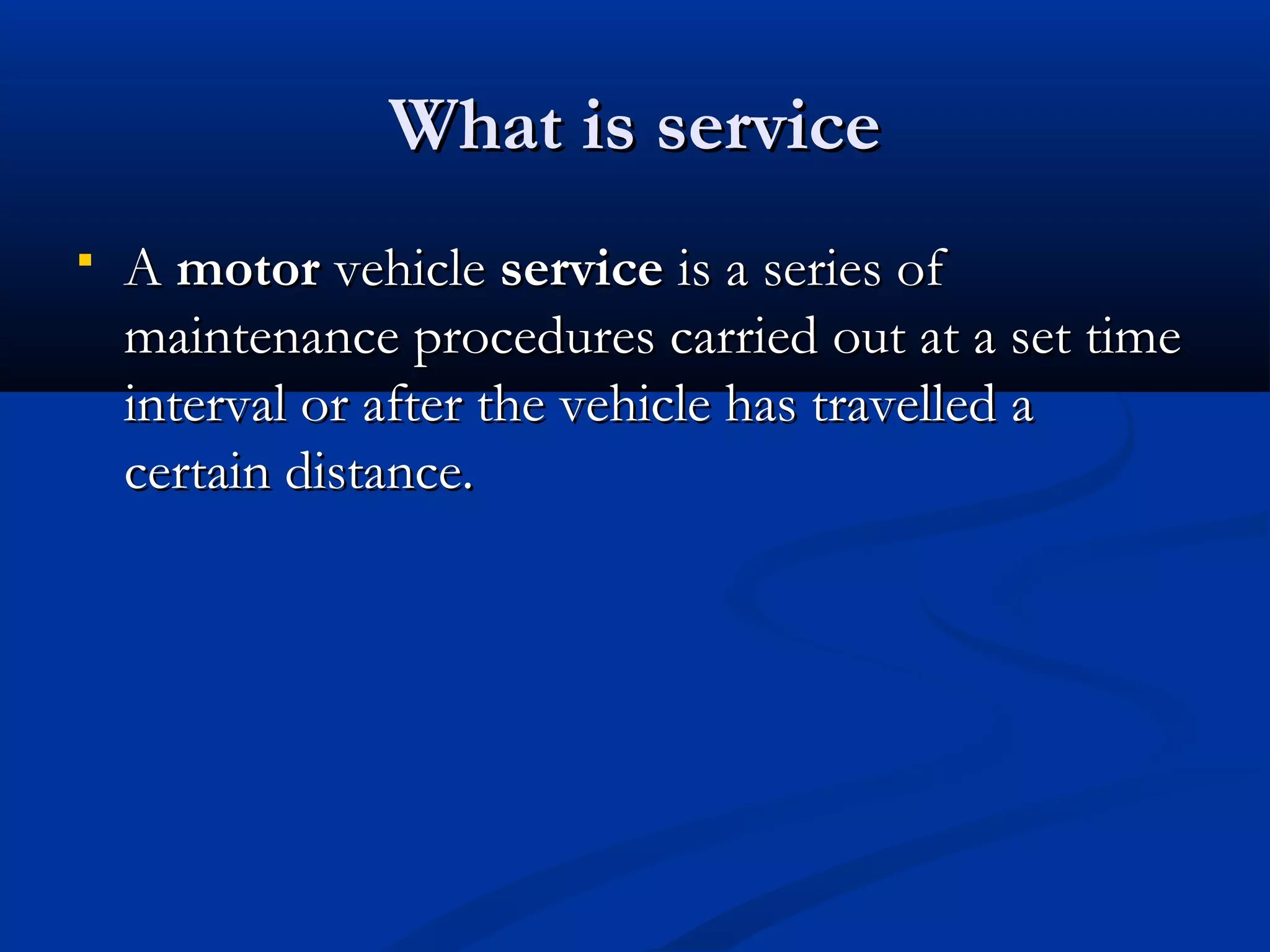 What is serviceWhat is service
 A A motormotor vehicle  vehicle serviceservice is a series of is a series of
maintenance procedures carried out at a set timemaintenance procedures carried out at a set time
interval or after the vehicle has travelled ainterval or after the vehicle has travelled a
certain distance.certain distance.
 