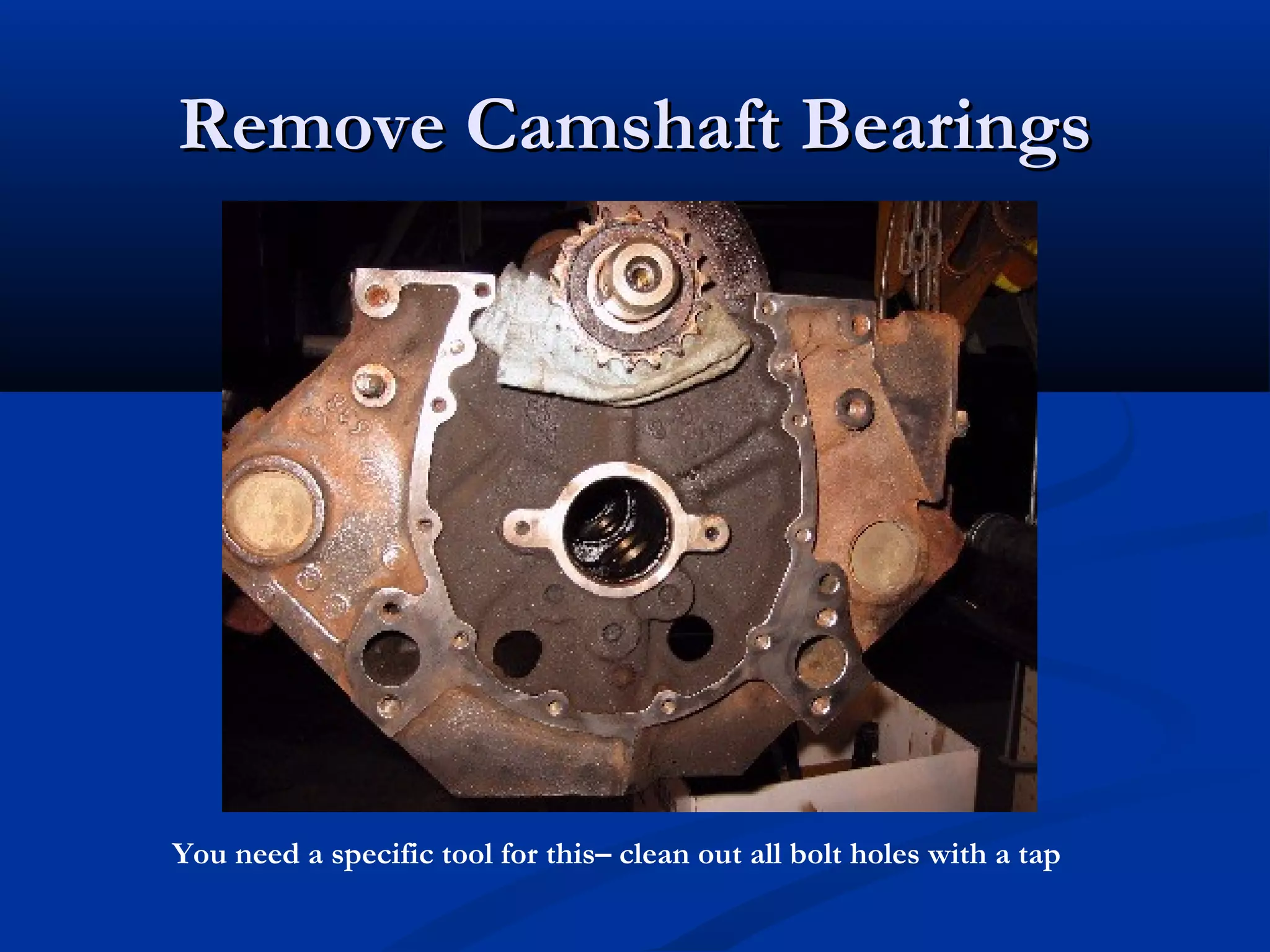 Remove Camshaft BearingsRemove Camshaft Bearings
You need a specific tool for this– clean out all bolt holes with a tap
 