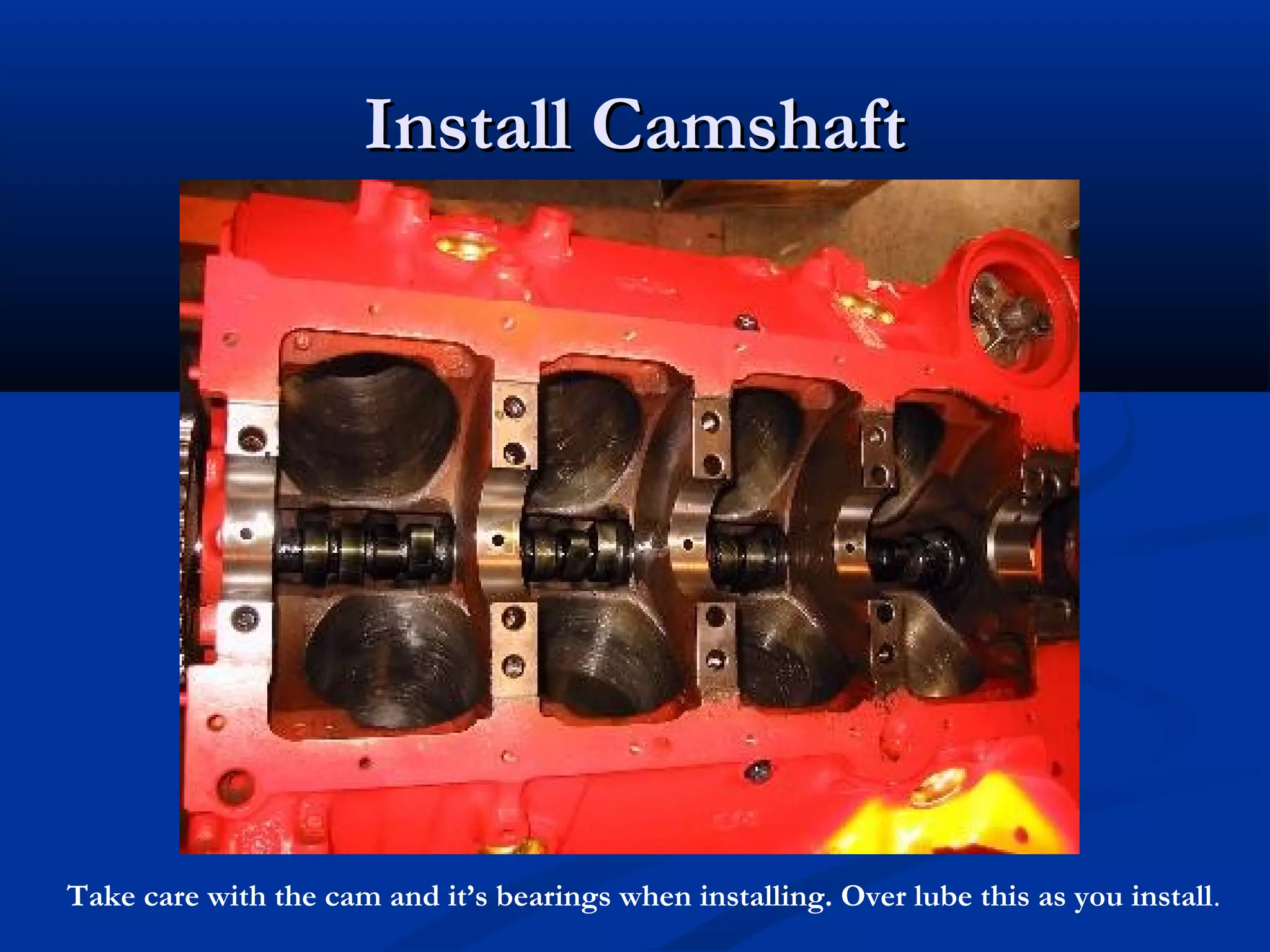 Install CamshaftInstall Camshaft
Take care with the cam and it’s bearings when installing. Over lube this as you install.
 