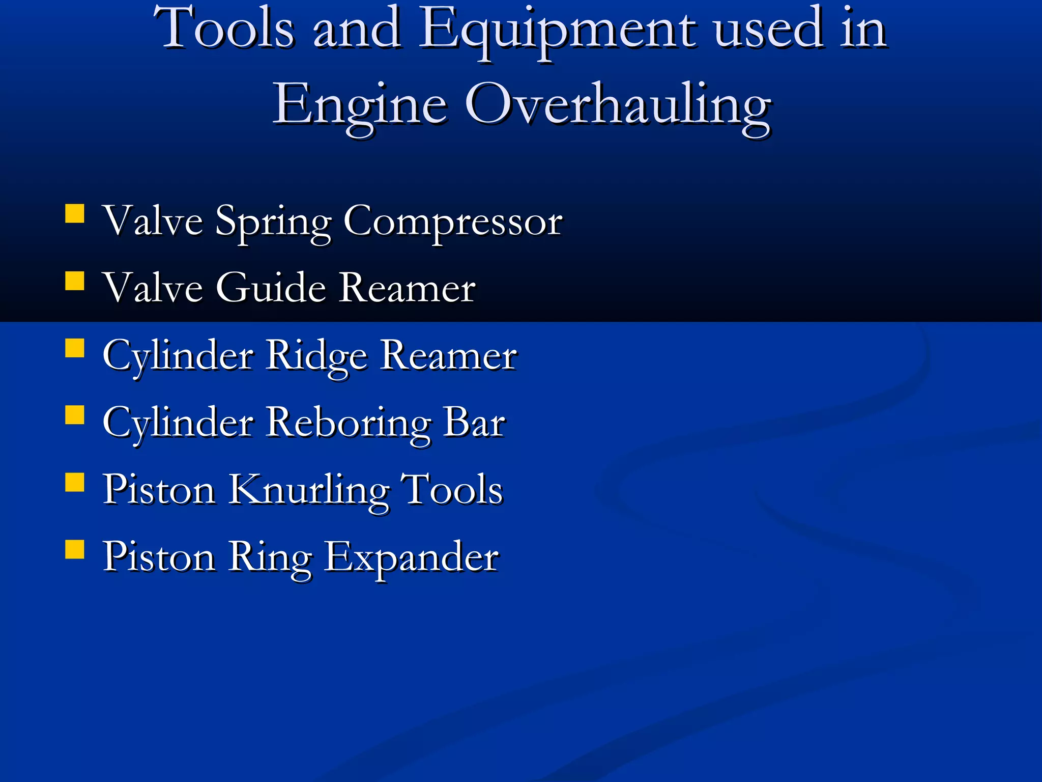 Tools and Equipment used inTools and Equipment used in
Engine OverhaulingEngine Overhauling
 Valve Spring CompressorValve Spring Compressor
 Valve Guide ReamerValve Guide Reamer
 Cylinder Ridge ReamerCylinder Ridge Reamer
 Cylinder Reboring BarCylinder Reboring Bar
 Piston Knurling ToolsPiston Knurling Tools
 Piston Ring ExpanderPiston Ring Expander
 