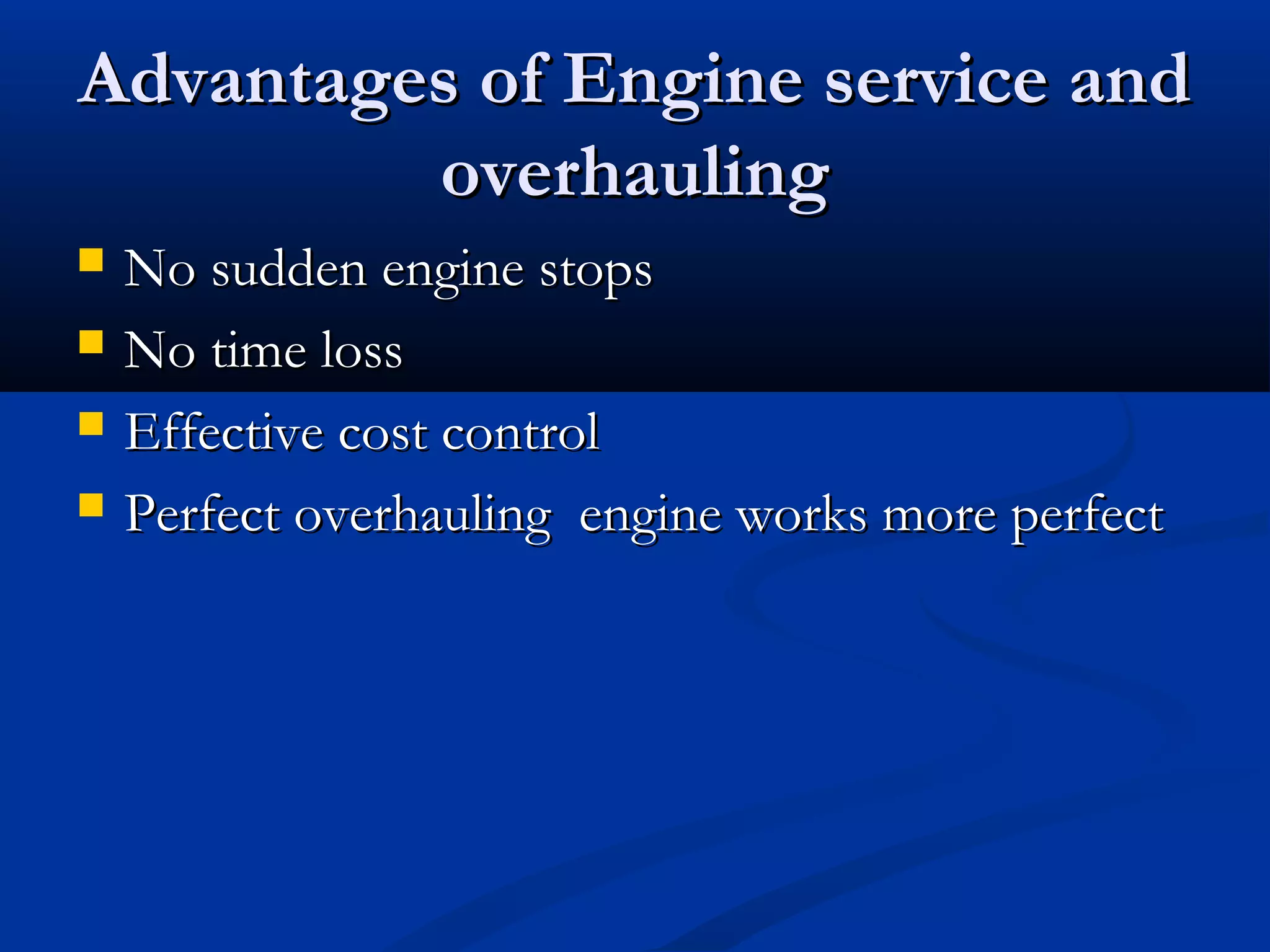 Advantages of Engine service andAdvantages of Engine service and
overhaulingoverhauling
 No sudden engine stopsNo sudden engine stops
 No time lossNo time loss
 Effective cost controlEffective cost control
 Perfect overhauling engine works more perfectPerfect overhauling engine works more perfect
 