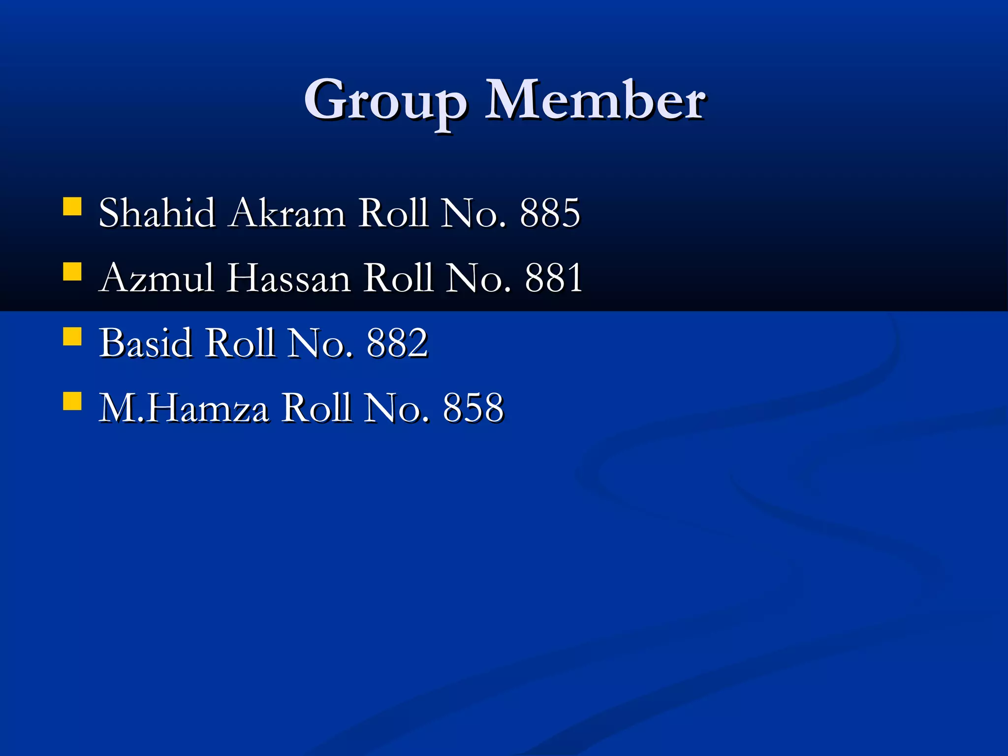 Group MemberGroup Member
 Shahid Akram Roll No. 885Shahid Akram Roll No. 885
 Azmul Hassan Roll No. 881Azmul Hassan Roll No. 881
 Basid Roll No. 882Basid Roll No. 882
 M.Hamza Roll No. 858M.Hamza Roll No. 858
 
