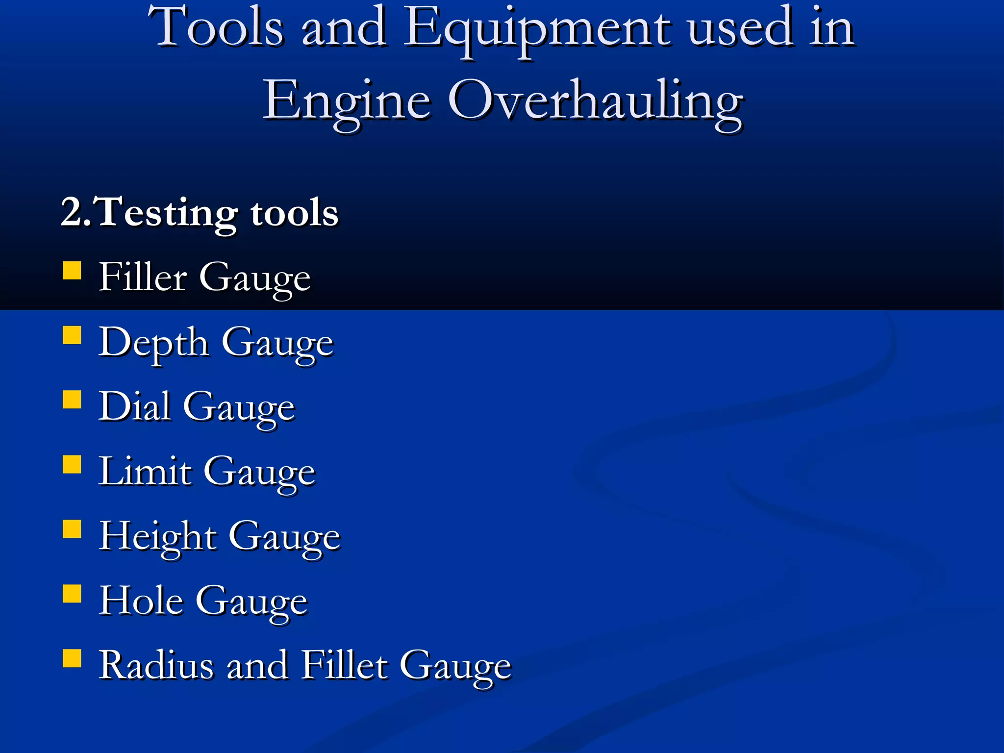 Tools and Equipment used inTools and Equipment used in
Engine OverhaulingEngine Overhauling
2.Testing tools2.Testing tools
 Filler GaugeFiller Gauge
 Depth GaugeDepth Gauge
 Dial GaugeDial Gauge
 Limit GaugeLimit Gauge
 Height GaugeHeight Gauge
 Hole GaugeHole Gauge
 Radius and Fillet GaugeRadius and Fillet Gauge
 
