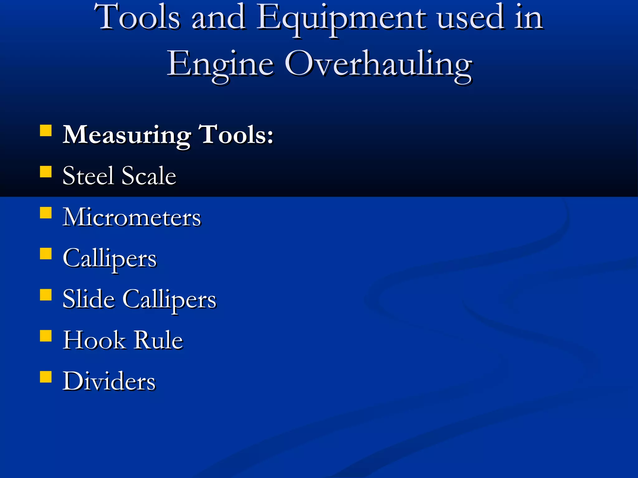 Tools and Equipment used inTools and Equipment used in
Engine OverhaulingEngine Overhauling
 Measuring Tools:Measuring Tools:
 Steel ScaleSteel Scale
 MicrometersMicrometers
 CallipersCallipers
 Slide CallipersSlide Callipers
 Hook RuleHook Rule
 DividersDividers
 