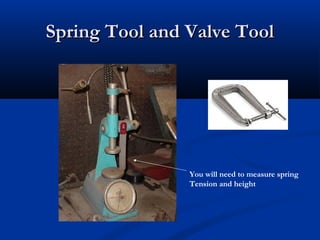 Spring Tool and Valve ToolSpring Tool and Valve Tool
You will need to measure spring
Tension and height
 
