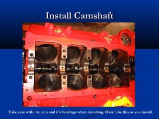Install CamshaftInstall Camshaft
Take care with the cam and it’s bearings when installing. Over lube this as you install.
 