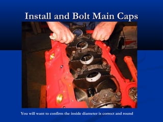 Install and Bolt Main CapsInstall and Bolt Main Caps
You will want to confirm the inside diameter is correct and round
 