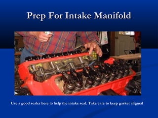 Prep For Intake ManifoldPrep For Intake Manifold
Use a good sealer here to help the intake seal. Take care to keep gasket aligned
 