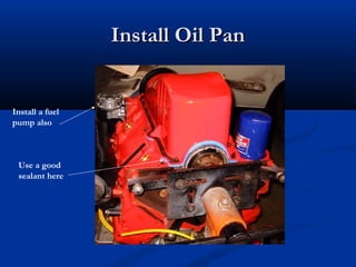 Install Oil PanInstall Oil Pan
Use a good
sealant here
Install a fuel
pump also
 