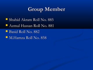 Group MemberGroup Member
 Shahid Akram Roll No. 885Shahid Akram Roll No. 885
 Azmul Hassan Roll No. 881Azmul Hassan Roll No. 881
 Basid Roll No. 882Basid Roll No. 882
 M.Hamza Roll No. 858M.Hamza Roll No. 858
 
